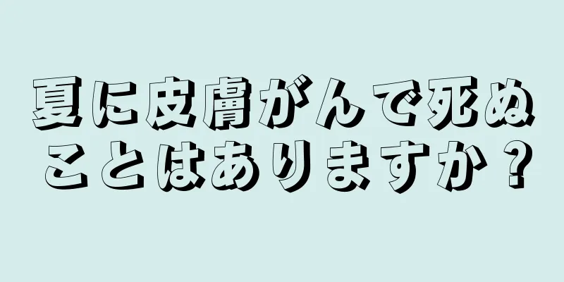 夏に皮膚がんで死ぬことはありますか？