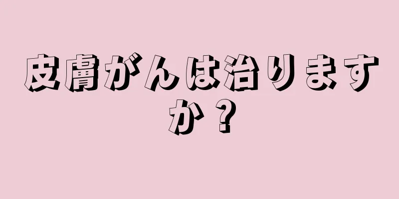 皮膚がんは治りますか？