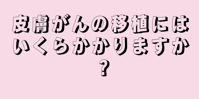 皮膚がんの移植にはいくらかかりますか？