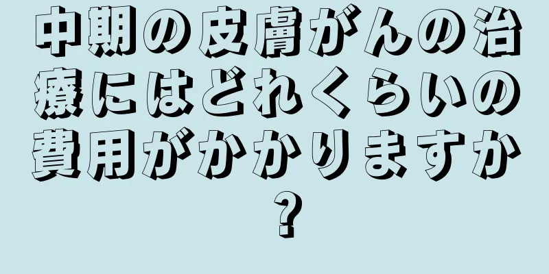 中期の皮膚がんの治療にはどれくらいの費用がかかりますか？