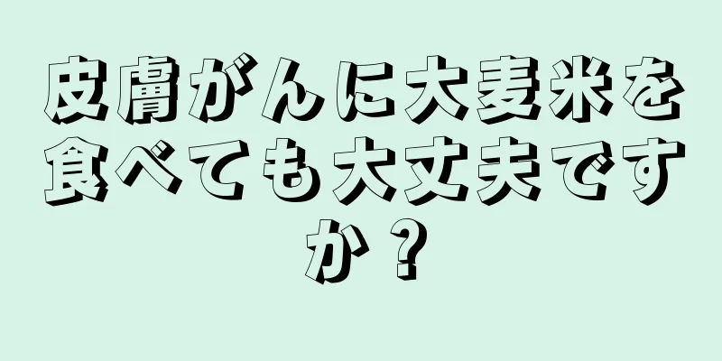 皮膚がんに大麦米を食べても大丈夫ですか？