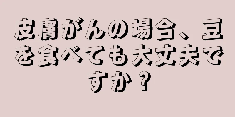 皮膚がんの場合、豆を食べても大丈夫ですか？