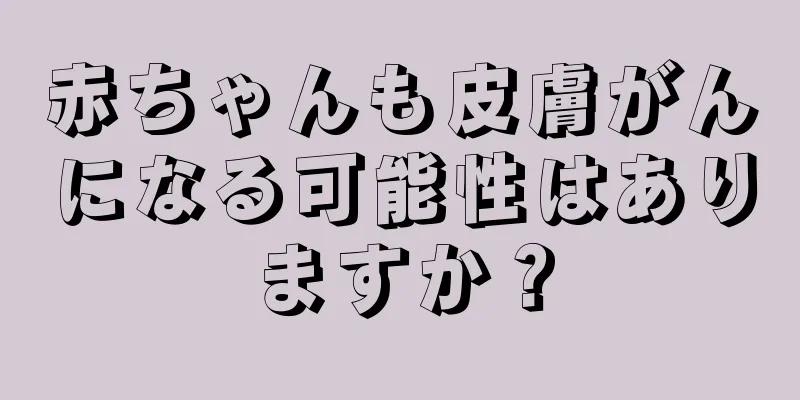 赤ちゃんも皮膚がんになる可能性はありますか？