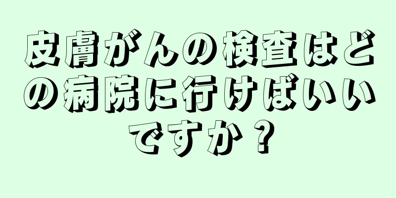 皮膚がんの検査はどの病院に行けばいいですか？