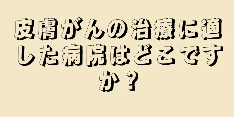 皮膚がんの治療に適した病院はどこですか？