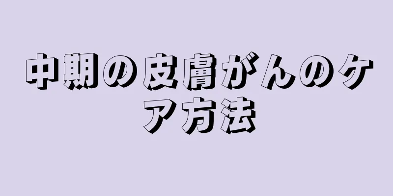 中期の皮膚がんのケア方法
