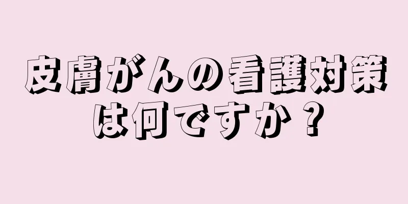 皮膚がんの看護対策は何ですか？