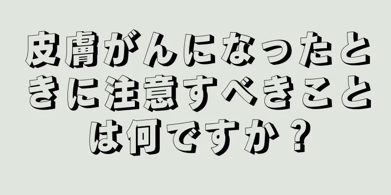 皮膚がんになったときに注意すべきことは何ですか？