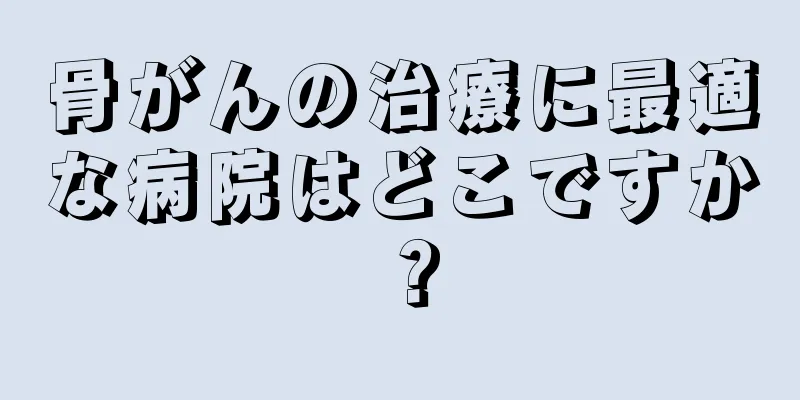 骨がんの治療に最適な病院はどこですか？
