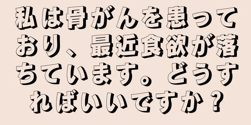 私は骨がんを患っており、最近食欲が落ちています。どうすればいいですか？