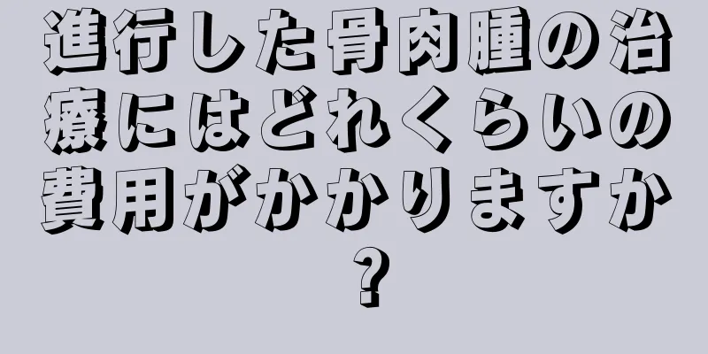 進行した骨肉腫の治療にはどれくらいの費用がかかりますか？