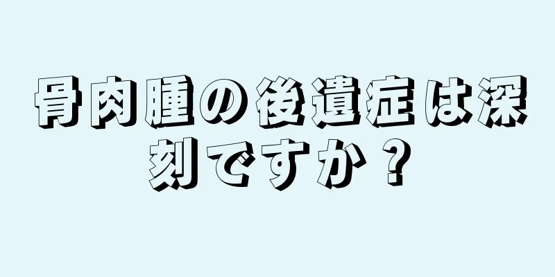 骨肉腫の後遺症は深刻ですか？
