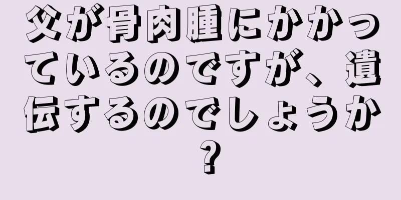 父が骨肉腫にかかっているのですが、遺伝するのでしょうか？