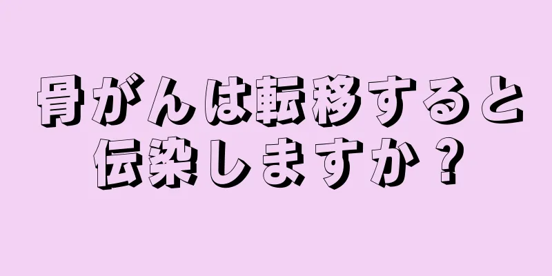 骨がんは転移すると伝染しますか？