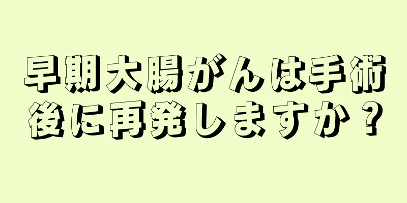 早期大腸がんは手術後に再発しますか？