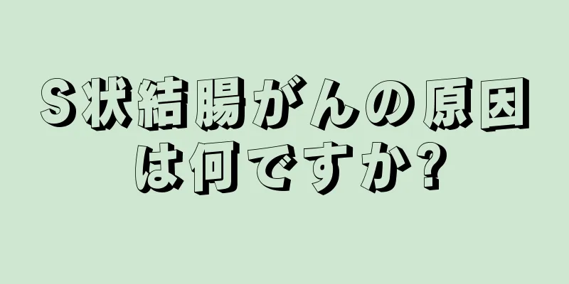 S状結腸がんの原因は何ですか?