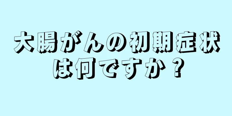 大腸がんの初期症状は何ですか？