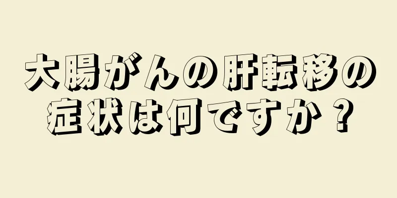 大腸がんの肝転移の症状は何ですか？