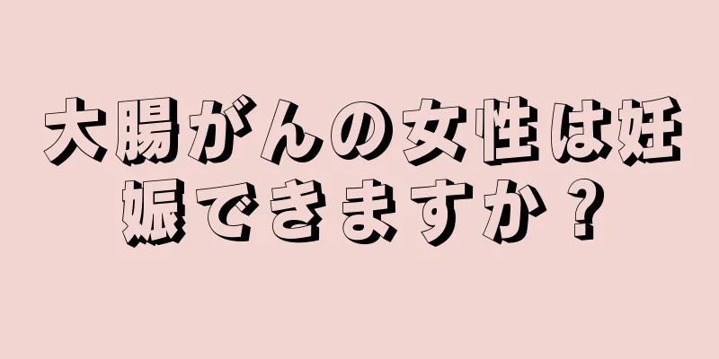 大腸がんの女性は妊娠できますか？