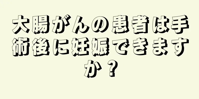 大腸がんの患者は手術後に妊娠できますか？