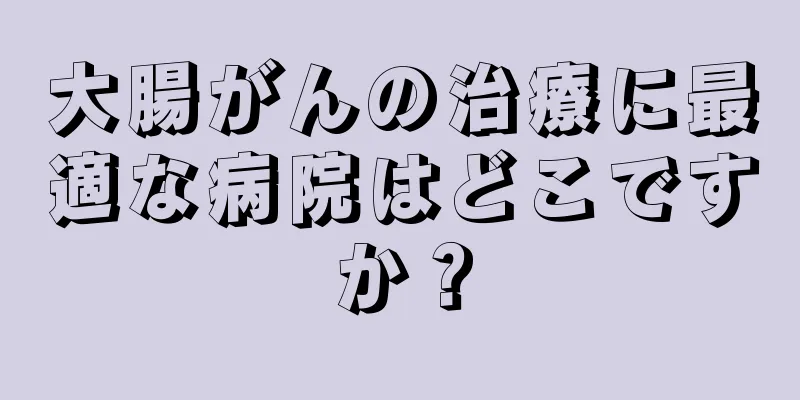 大腸がんの治療に最適な病院はどこですか？