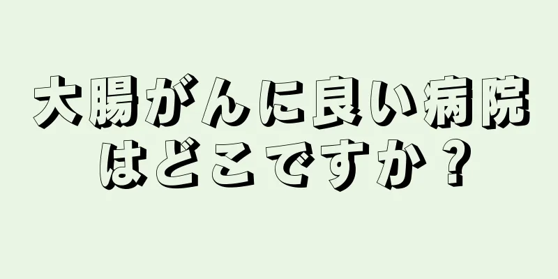 大腸がんに良い病院はどこですか？