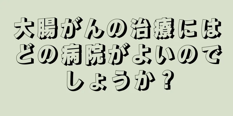 大腸がんの治療にはどの病院がよいのでしょうか？
