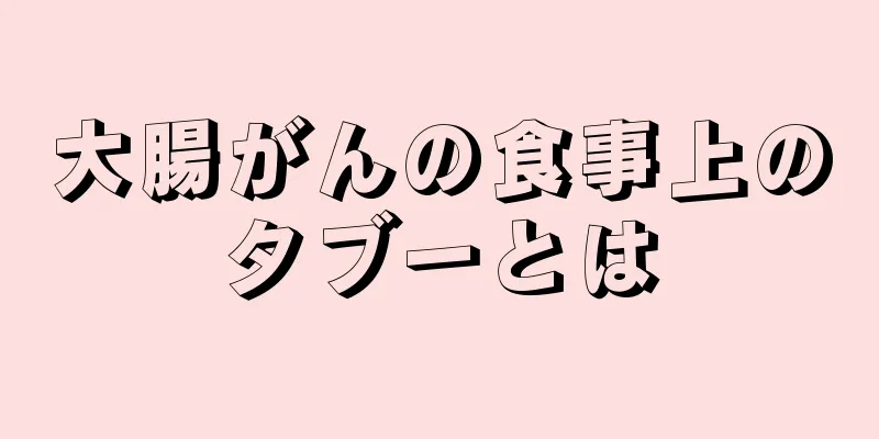 大腸がんの食事上のタブーとは