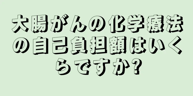 大腸がんの化学療法の自己負担額はいくらですか?