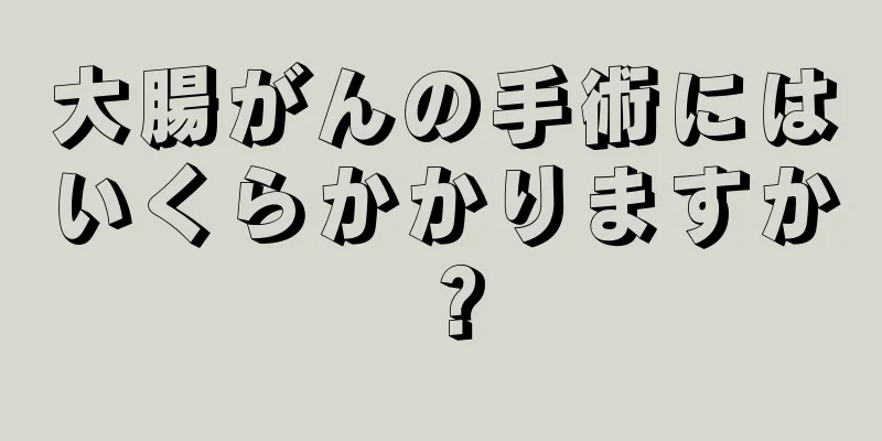 大腸がんの手術にはいくらかかりますか？