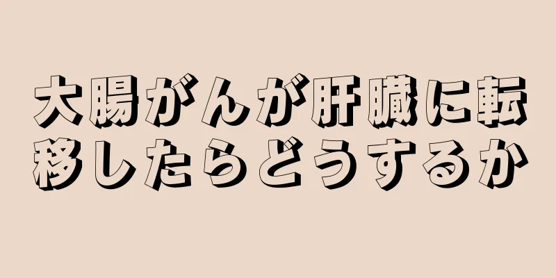 大腸がんが肝臓に転移したらどうするか