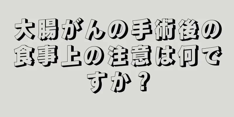 大腸がんの手術後の食事上の注意は何ですか？