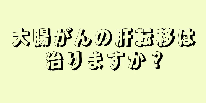 大腸がんの肝転移は治りますか？
