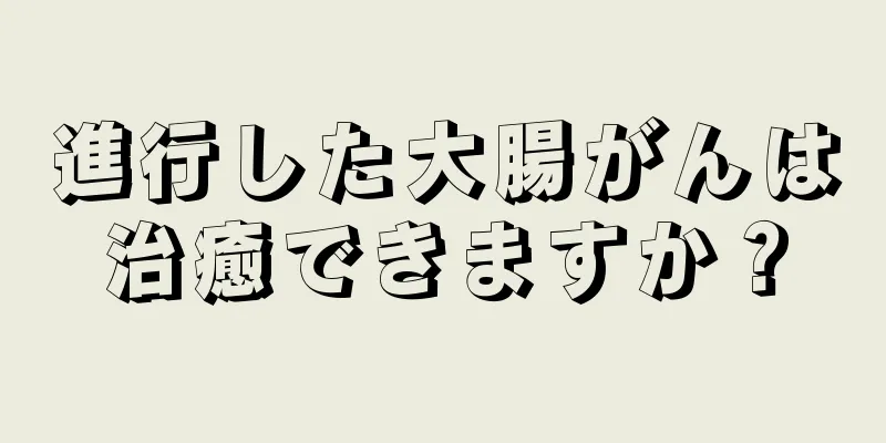 進行した大腸がんは治癒できますか？