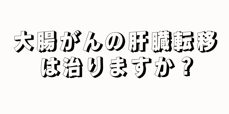 大腸がんの肝臓転移は治りますか？