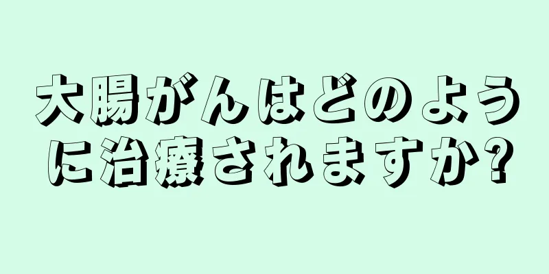 大腸がんはどのように治療されますか?