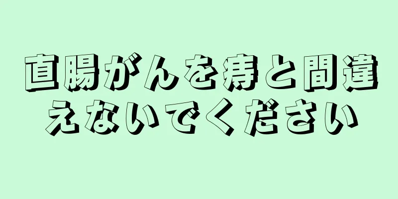 直腸がんを痔と間違えないでください