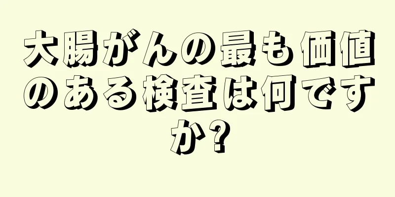 大腸がんの最も価値のある検査は何ですか?