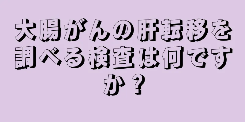 大腸がんの肝転移を調べる検査は何ですか？
