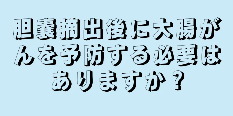 胆嚢摘出後に大腸がんを予防する必要はありますか？