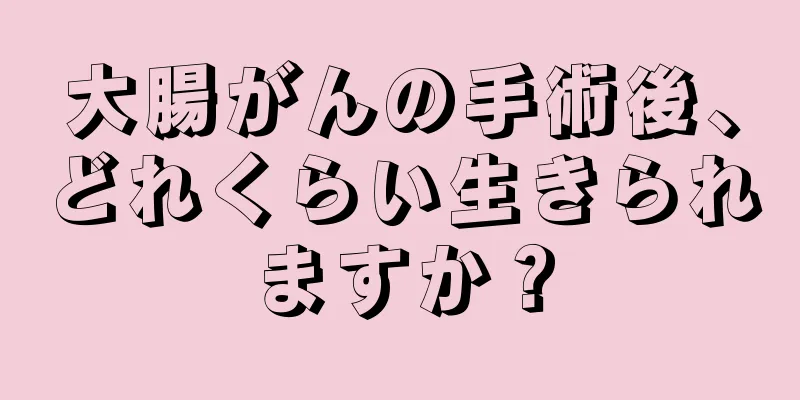 大腸がんの手術後、どれくらい生きられますか？