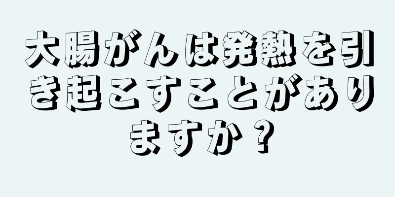 大腸がんは発熱を引き起こすことがありますか？