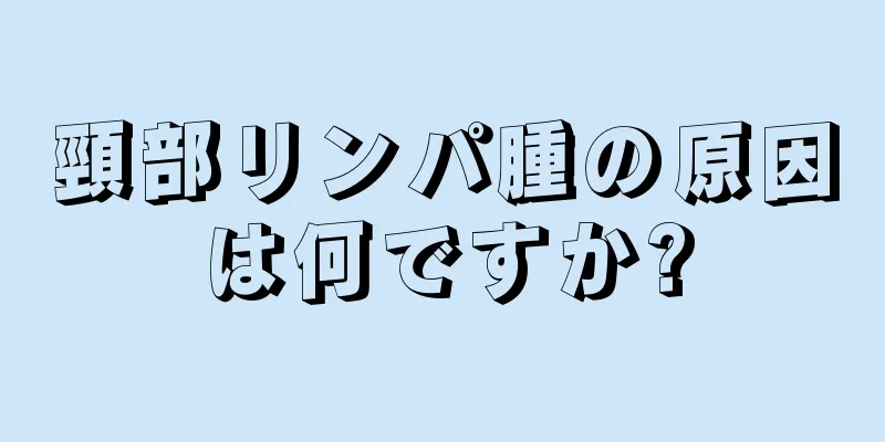 頸部リンパ腫の原因は何ですか?