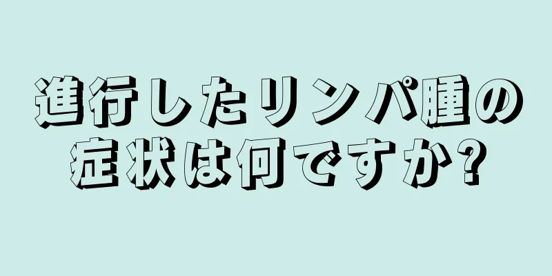 進行したリンパ腫の症状は何ですか?