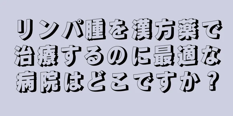 リンパ腫を漢方薬で治療するのに最適な病院はどこですか？