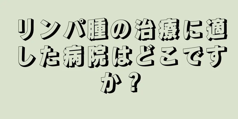 リンパ腫の治療に適した病院はどこですか？