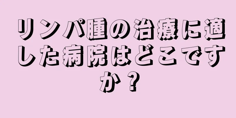 リンパ腫の治療に適した病院はどこですか？