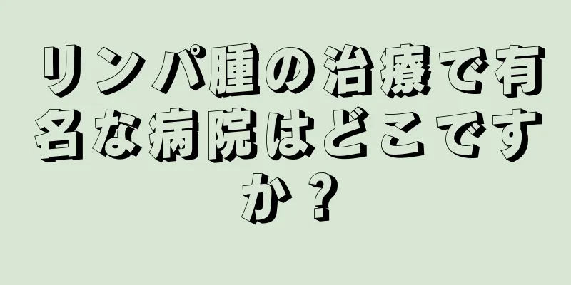 リンパ腫の治療で有名な病院はどこですか？