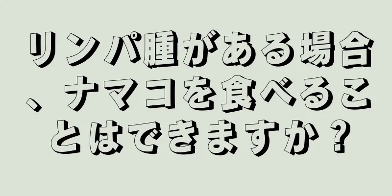 リンパ腫がある場合、ナマコを食べることはできますか？