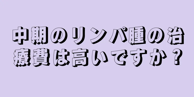 中期のリンパ腫の治療費は高いですか？